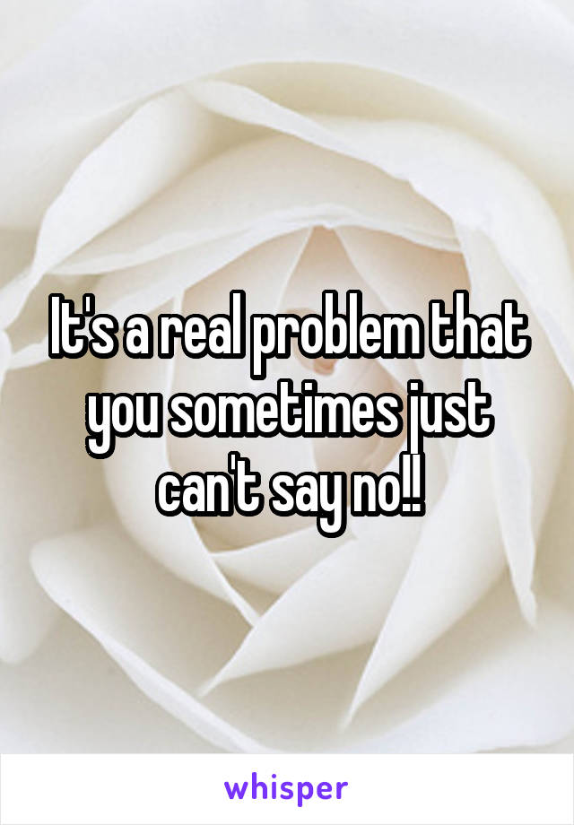 It's a real problem that you sometimes just can't say no!!