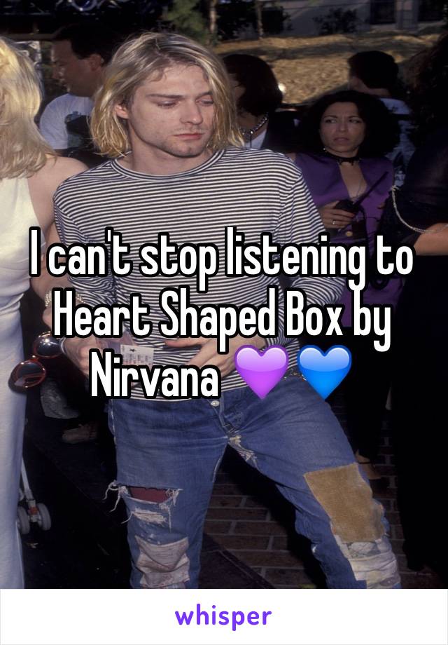 I can't stop listening to Heart Shaped Box by Nirvana 💜💙