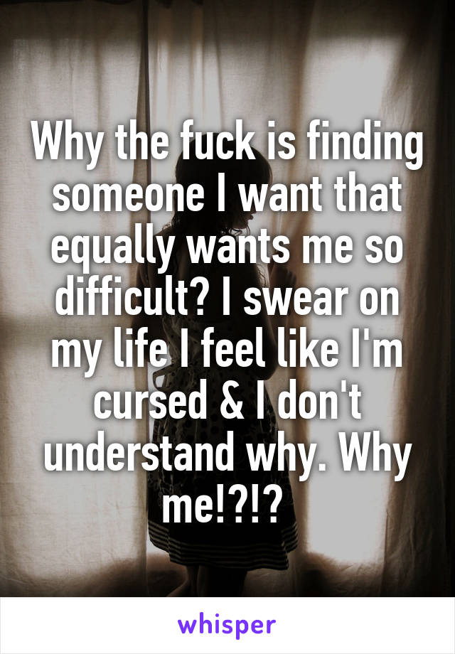 Why the fuck is finding someone I want that equally wants me so difficult? I swear on my life I feel like I'm cursed & I don't understand why. Why me!?!? 