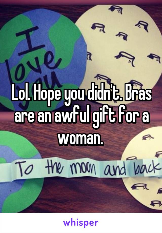 Lol. Hope you didn't. Bras are an awful gift for a woman. 