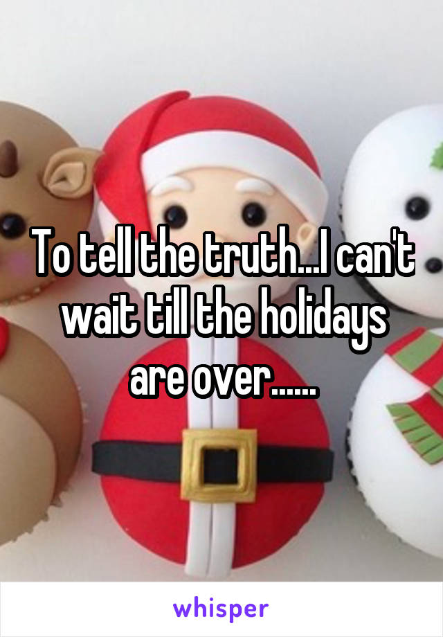 To tell the truth...I can't wait till the holidays are over......