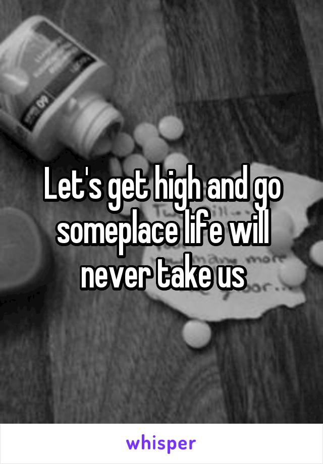 Let's get high and go someplace life will never take us