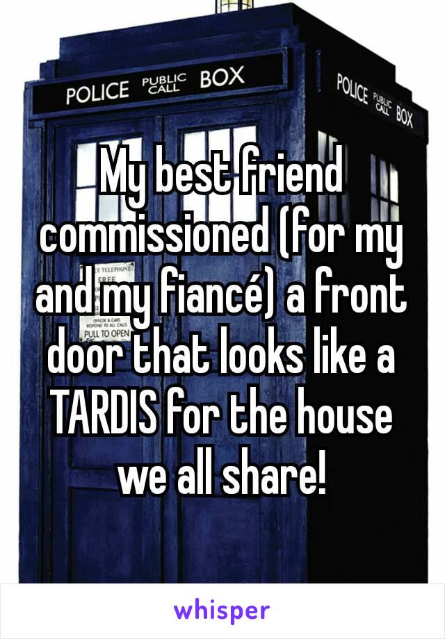 My best friend commissioned (for my and my fiancé) a front door that looks like a TARDIS for the house we all share!