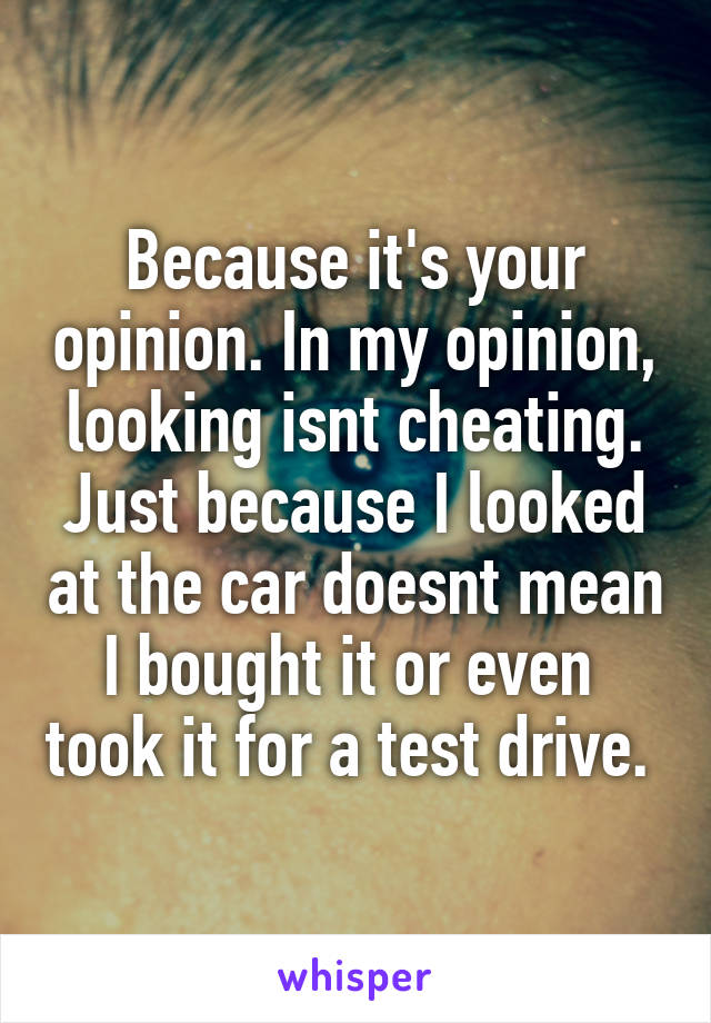 Because it's your opinion. In my opinion, looking isnt cheating. Just because I looked at the car doesnt mean I bought it or even  took it for a test drive. 