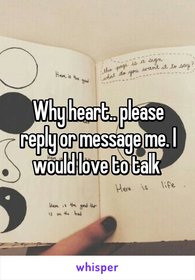 Why heart.. please reply or message me. I would love to talk 