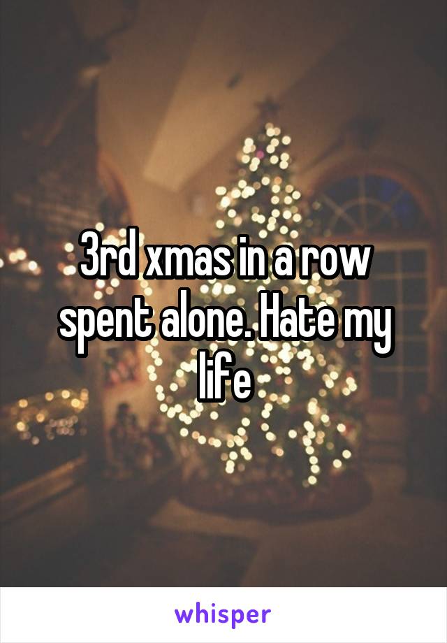 3rd xmas in a row spent alone. Hate my life