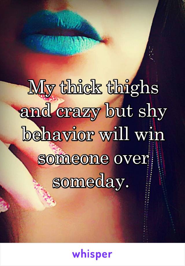 My thick thighs and crazy but shy behavior will win someone over someday. 