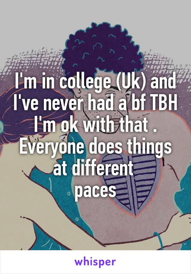 I'm in college (Uk) and I've never had a bf TBH I'm ok with that . Everyone does things at different 
paces