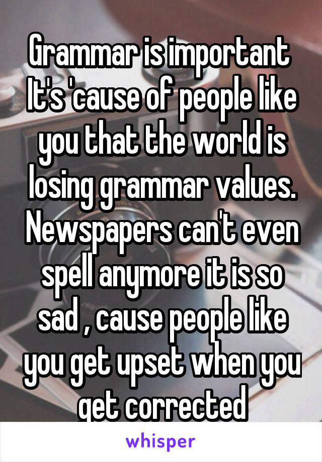 Grammar is important  It's 'cause of people like you that the world is losing grammar values. Newspapers can't even spell anymore it is so sad , cause people like you get upset when you get corrected
