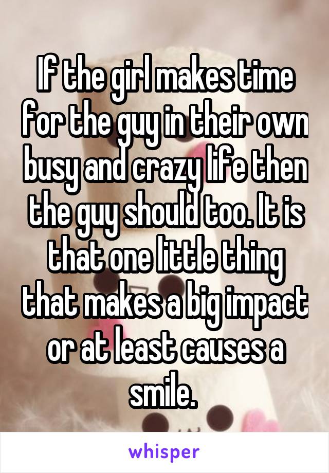 If the girl makes time for the guy in their own busy and crazy life then the guy should too. It is that one little thing that makes a big impact or at least causes a smile. 