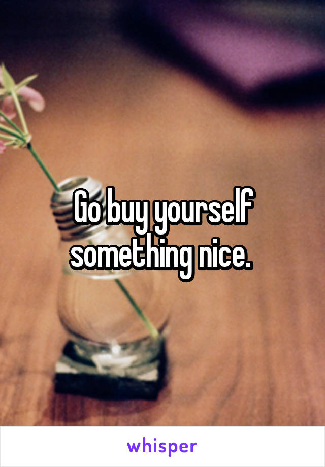 Go buy yourself something nice. 