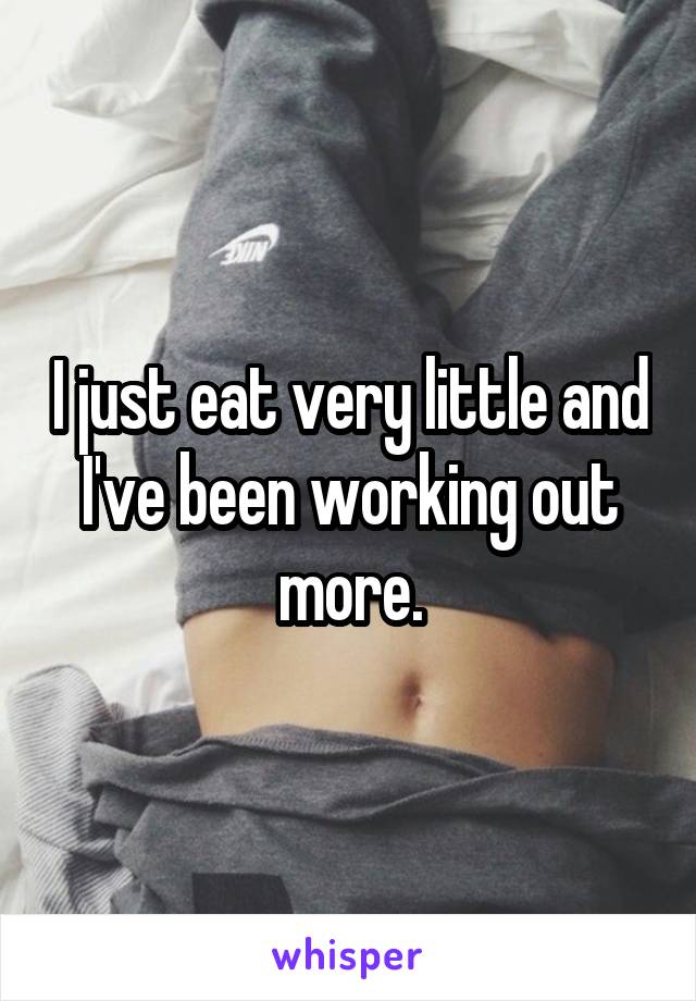 I just eat very little and I've been working out more.