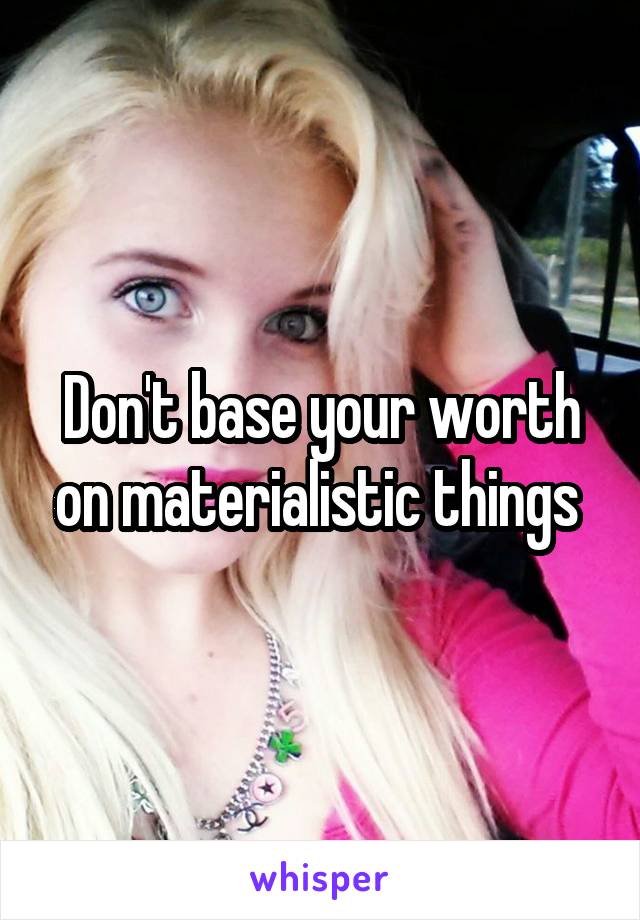 Don't base your worth on materialistic things 