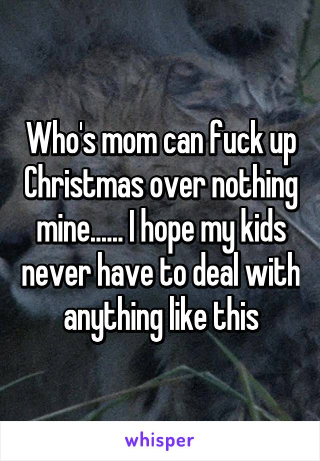 Who's mom can fuck up Christmas over nothing mine...... I hope my kids never have to deal with anything like this