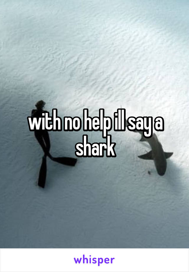 with no help ill say a shark