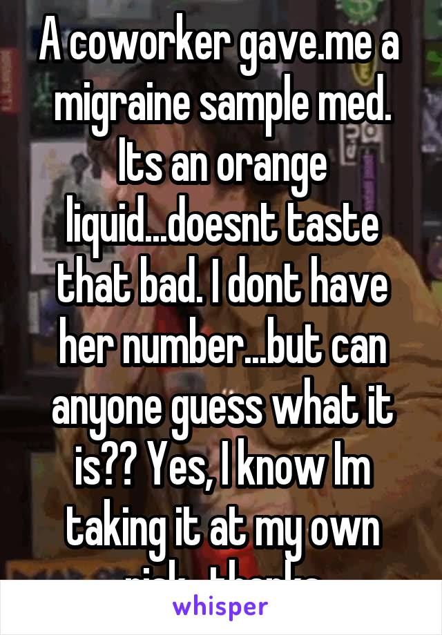 A coworker gave.me a  migraine sample med. Its an orange liquid...doesnt taste that bad. I dont have her number...but can anyone guess what it is?? Yes, I know Im taking it at my own risk...thanks