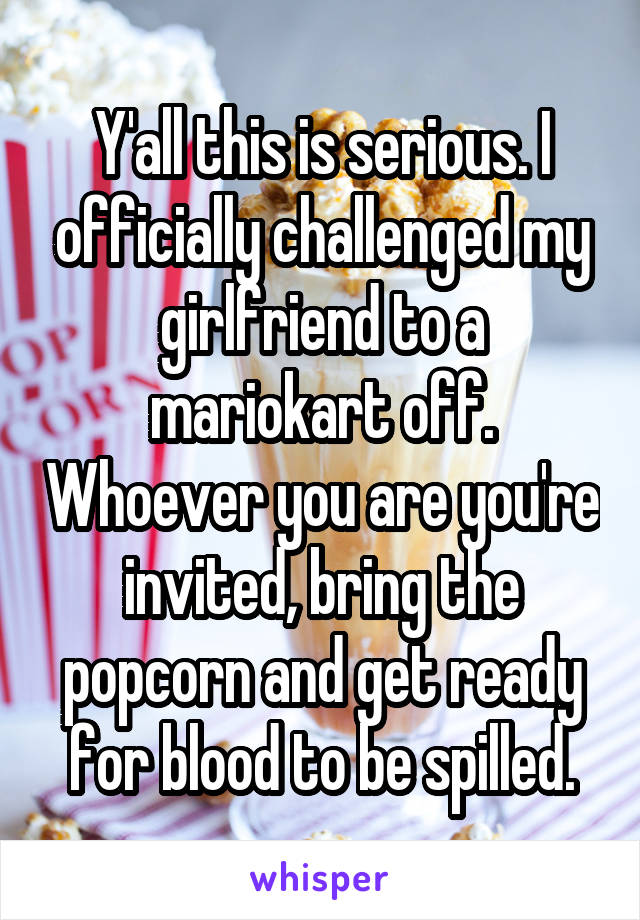 Y'all this is serious. I officially challenged my girlfriend to a mariokart off. Whoever you are you're invited, bring the popcorn and get ready for blood to be spilled.