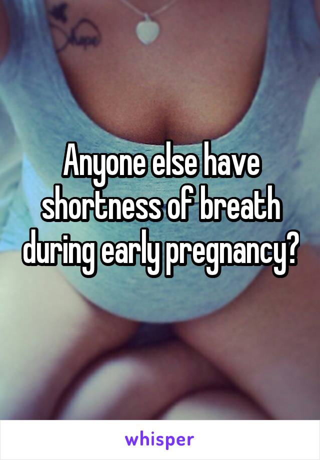 Anyone else have shortness of breath during early pregnancy? 