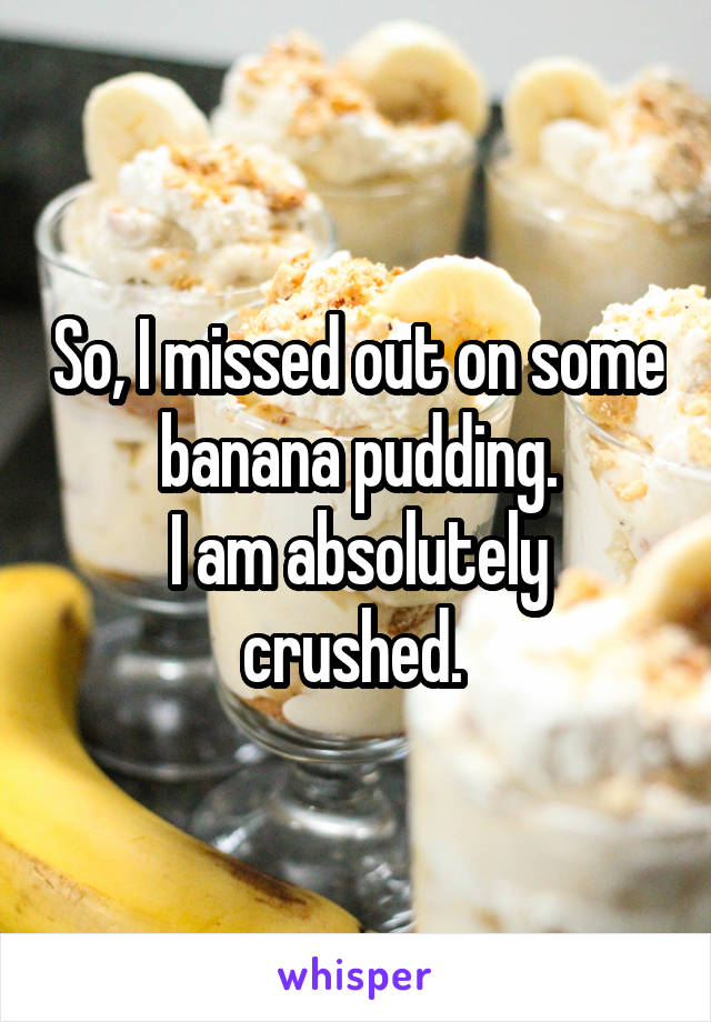 So, I missed out on some banana pudding.
I am absolutely crushed. 