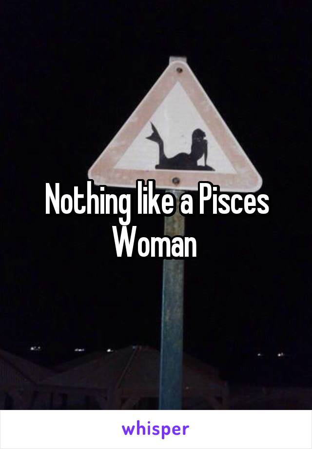 Nothing like a Pisces Woman 