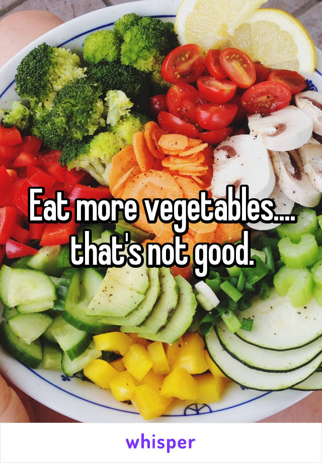 Eat more vegetables.... that's not good.