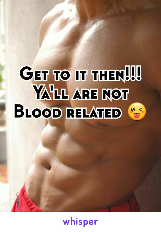 Get to it then!!! Ya'll are not Blood related 😜