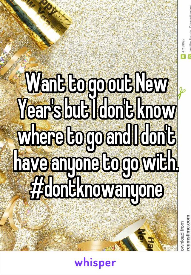 Want to go out New Year's but I don't know where to go and I don't have anyone to go with.
#dontknowanyone