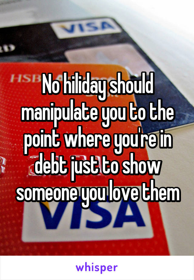 No hiliday should manipulate you to the point where you're in debt just to show someone you love them