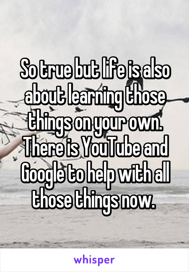 So true but life is also about learning those things on your own. There is YouTube and Google to help with all those things now. 