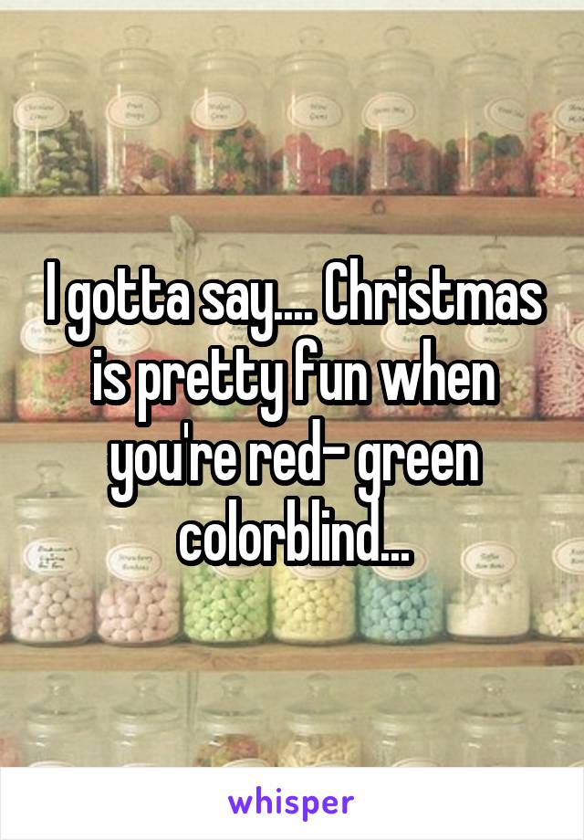 I gotta say.... Christmas is pretty fun when you're red- green colorblind...