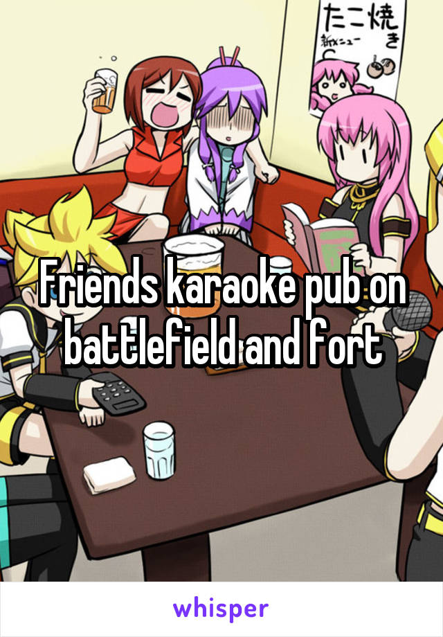 Friends karaoke pub on battlefield and fort