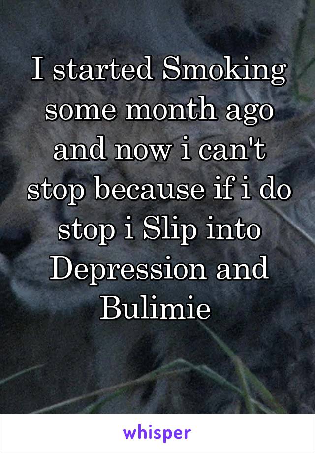 I started Smoking some month ago and now i can't stop because if i do stop i Slip into Depression and Bulimie 

