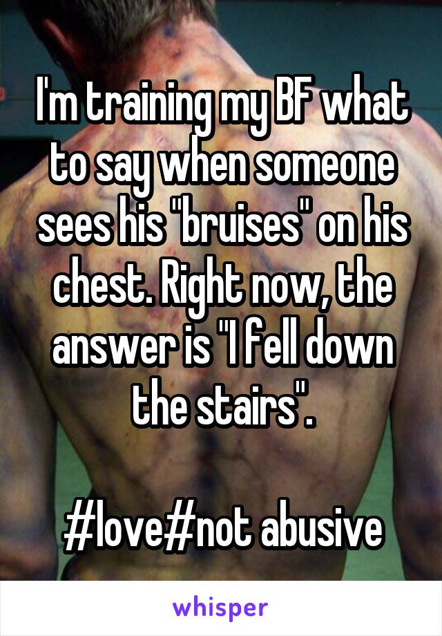 I'm training my BF what to say when someone sees his "bruises" on his chest. Right now, the answer is "I fell down the stairs".

#love#not abusive