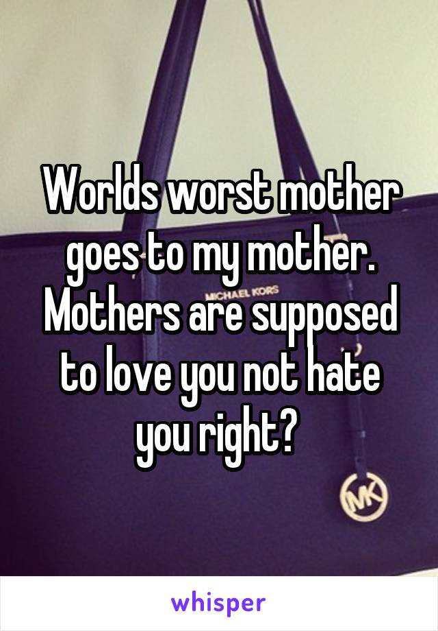 Worlds worst mother goes to my mother. Mothers are supposed to love you not hate you right? 