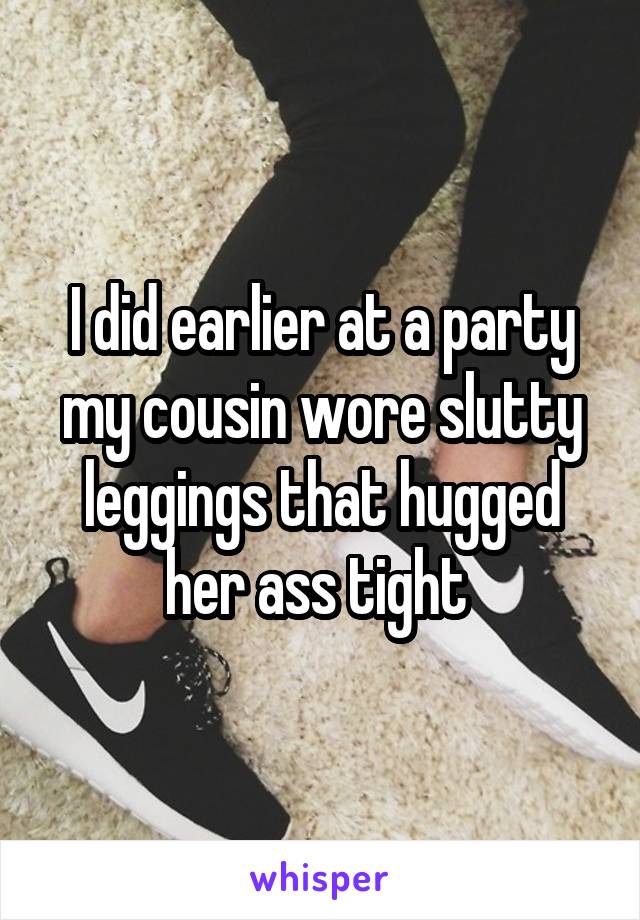 I did earlier at a party my cousin wore slutty leggings that hugged her ass tight 