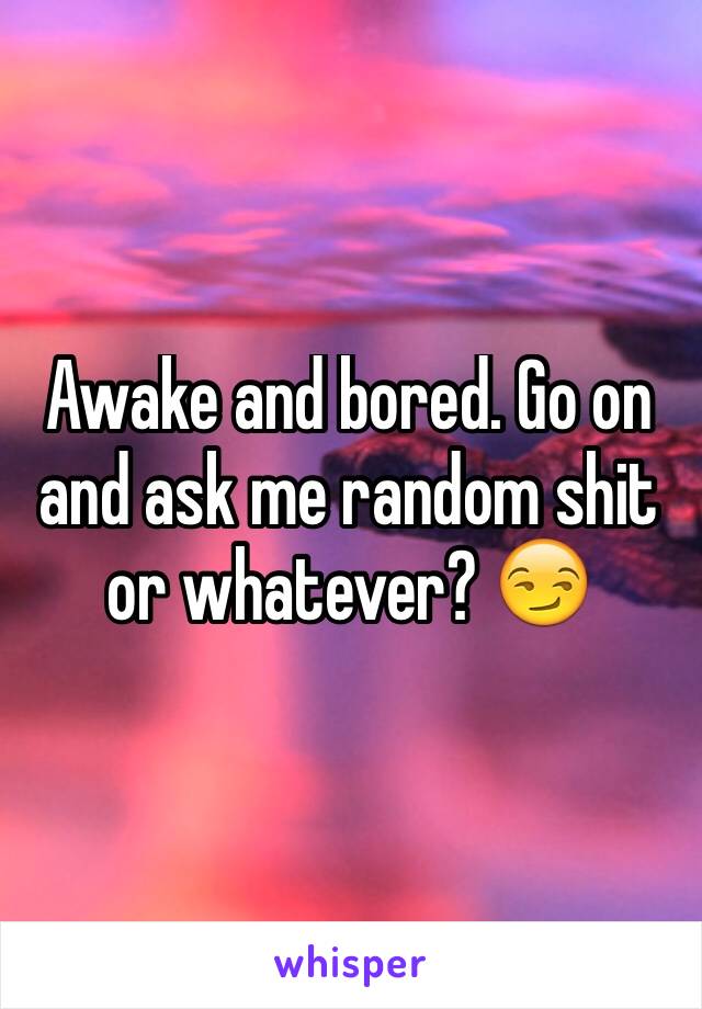 Awake and bored. Go on and ask me random shit or whatever? 😏