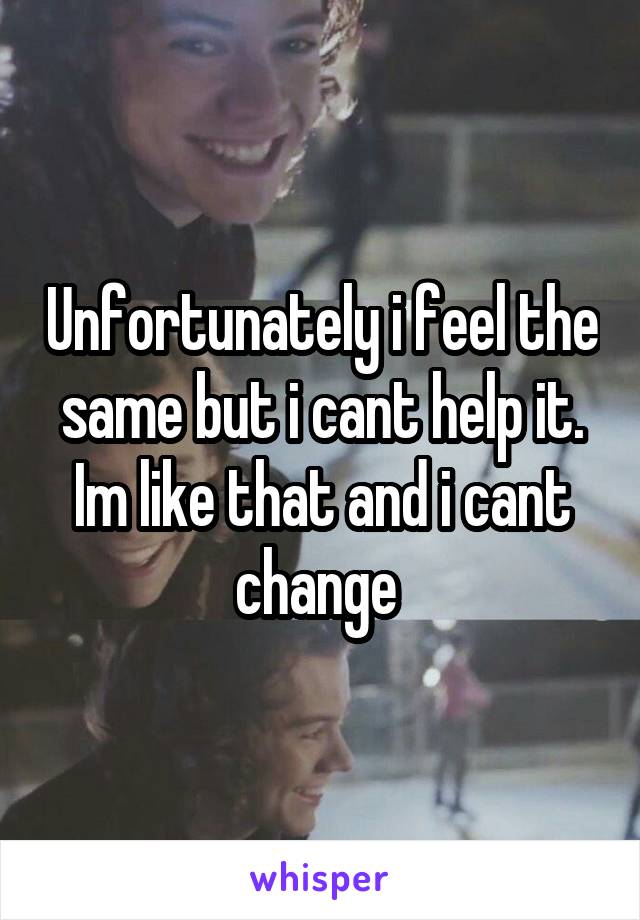 Unfortunately i feel the same but i cant help it. Im like that and i cant change 