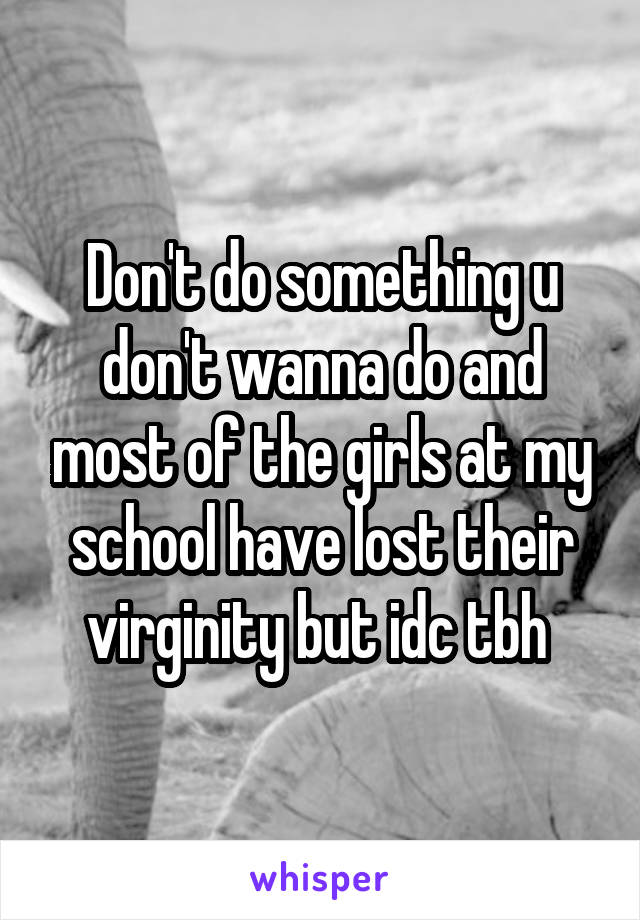 Don't do something u don't wanna do and most of the girls at my school have lost their virginity but idc tbh 