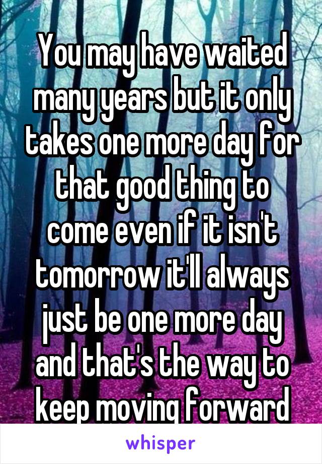 You may have waited many years but it only takes one more day for that good thing to come even if it isn't tomorrow it'll always just be one more day and that's the way to keep moving forward