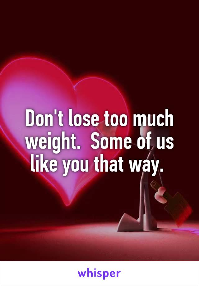 Don't lose too much weight.  Some of us like you that way. 