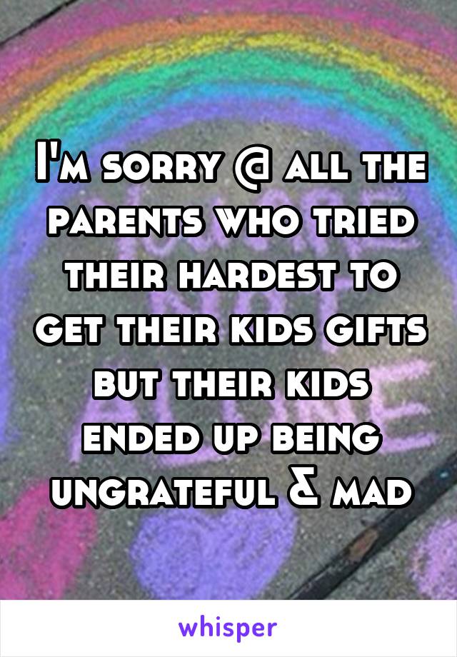 I'm sorry @ all the parents who tried their hardest to get their kids gifts but their kids ended up being ungrateful & mad