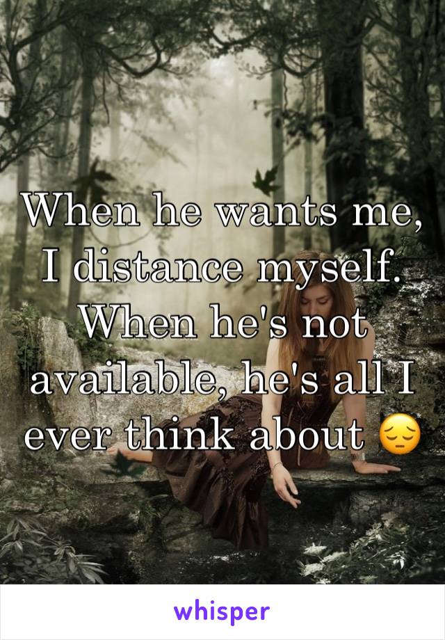 When he wants me, I distance myself. When he's not available, he's all I ever think about 😔