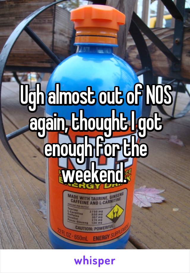 Ugh almost out of NOS again, thought I got enough for the weekend. 