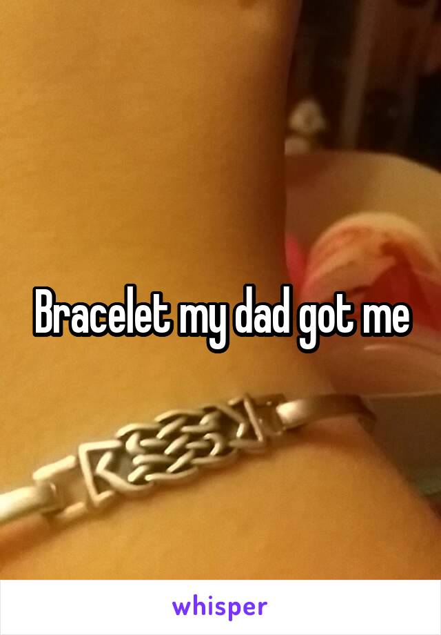 Bracelet my dad got me
