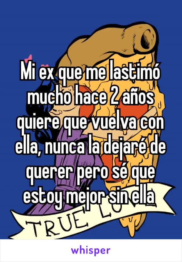 Mi ex que me lastimó mucho hace 2 años quiere que vuelva con ella, nunca la dejaré de querer pero sé que estoy mejor sin ella 