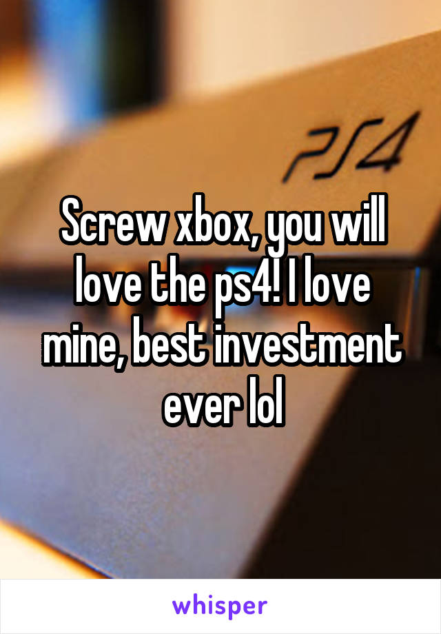 Screw xbox, you will love the ps4! I love mine, best investment ever lol