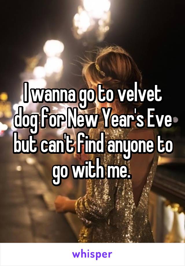 I wanna go to velvet dog for New Year's Eve but can't find anyone to go with me. 