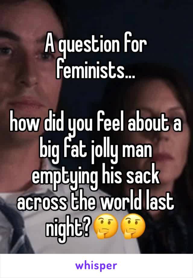 A question for feminists...

how did you feel about a big fat jolly man emptying his sack across the world last night?🤔🤔