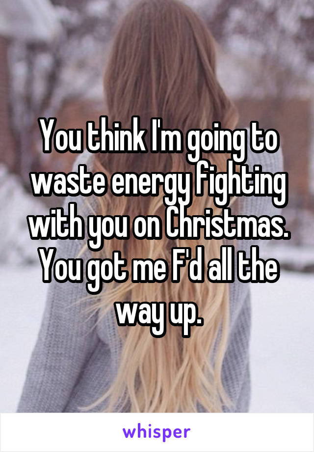 You think I'm going to waste energy fighting with you on Christmas. You got me F'd all the way up.