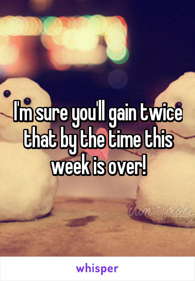I'm sure you'll gain twice that by the time this week is over!